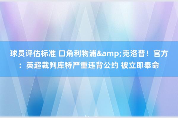 球员评估标准 口角利物浦&克洛普！官方：英超裁判库特严重违背公约 被立即奉命