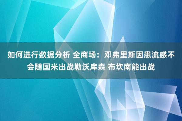 如何进行数据分析 全商场：邓弗里斯因患流感不会随国米出战勒沃库森 布坎南能出战