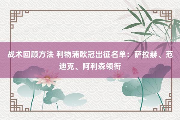 战术回顾方法 利物浦欧冠出征名单：萨拉赫、范迪克、阿利森领衔