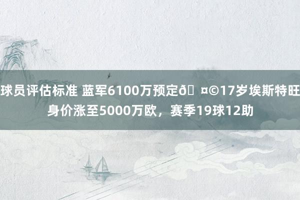 球员评估标准 蓝军6100万预定🤩17岁埃斯特旺身价涨至5000万欧，赛季19球12助