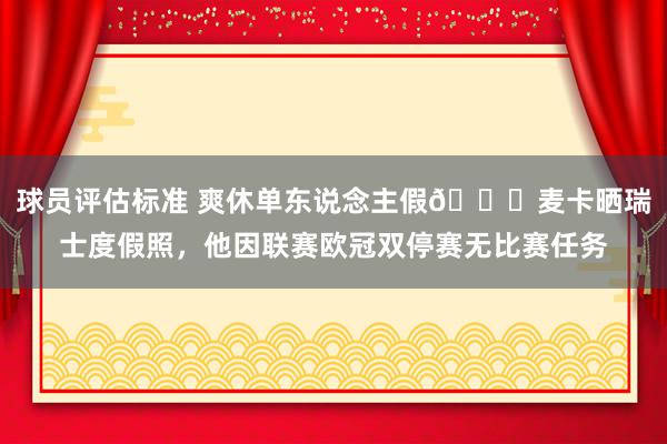 球员评估标准 爽休单东说念主假😀麦卡晒瑞士度假照，他因联赛欧冠双停赛无比赛任务