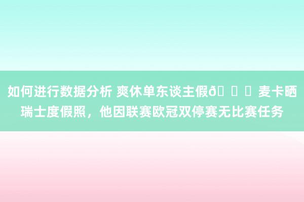 如何进行数据分析 爽休单东谈主假😀麦卡晒瑞士度假照，他因联赛欧冠双停赛无比赛任务