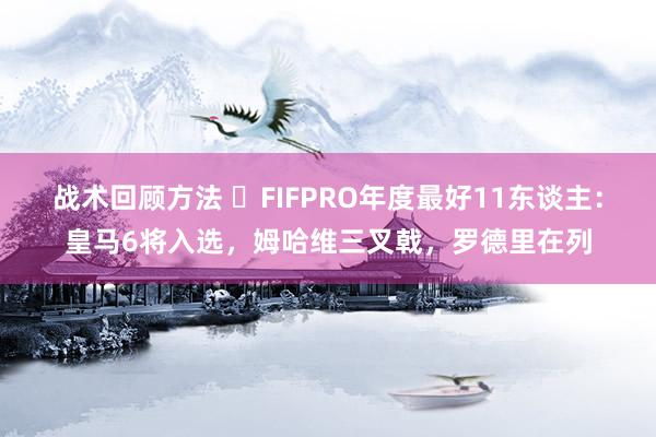 战术回顾方法 ⭐FIFPRO年度最好11东谈主：皇马6将入选，姆哈维三叉戟，罗德里在列