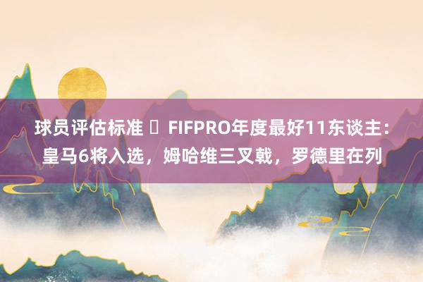 球员评估标准 ⭐FIFPRO年度最好11东谈主：皇马6将入选，姆哈维三叉戟，罗德里在列