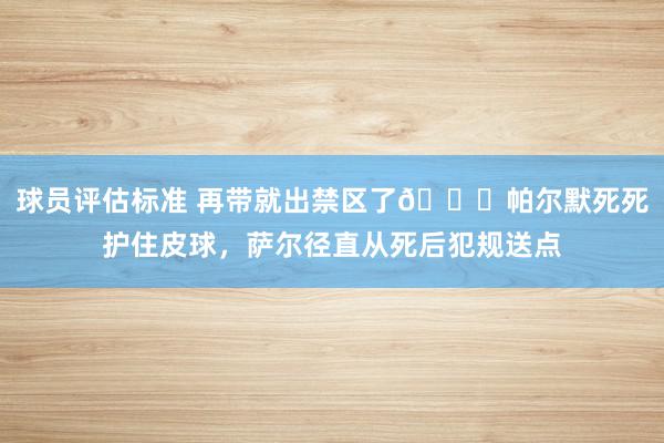 球员评估标准 再带就出禁区了😂帕尔默死死护住皮球，萨尔径直从死后犯规送点