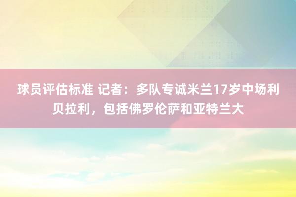 球员评估标准 记者：多队专诚米兰17岁中场利贝拉利，包括佛罗伦萨和亚特兰大