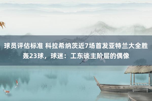 球员评估标准 科拉希纳茨近7场首发亚特兰大全胜轰23球，球迷：工东谈主阶层的偶像