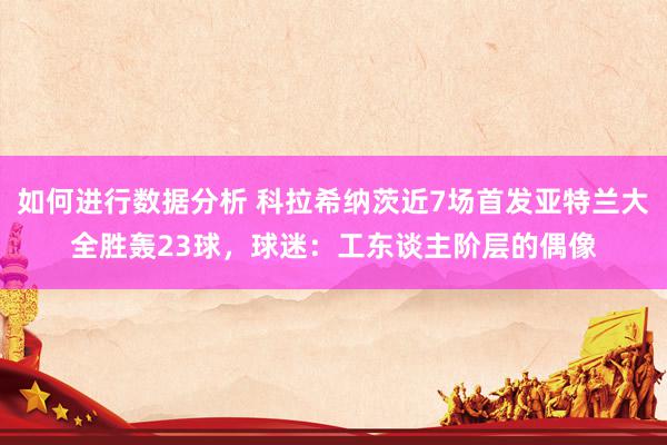 如何进行数据分析 科拉希纳茨近7场首发亚特兰大全胜轰23球，球迷：工东谈主阶层的偶像