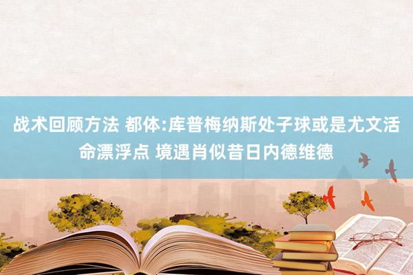 战术回顾方法 都体:库普梅纳斯处子球或是尤文活命漂浮点 境遇肖似昔日内德维德