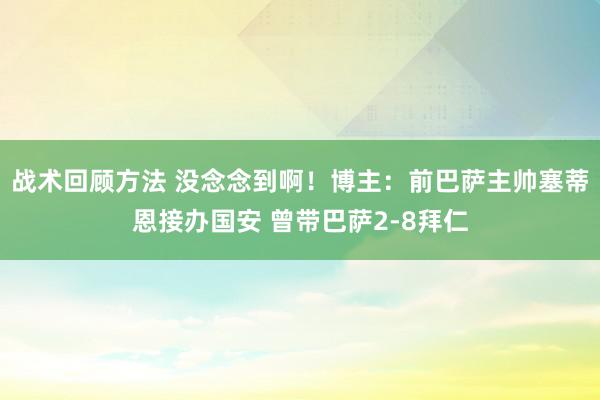 战术回顾方法 没念念到啊！博主：前巴萨主帅塞蒂恩接办国安 曾带巴萨2-8拜仁