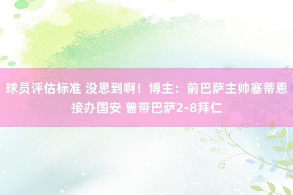 球员评估标准 没思到啊！博主：前巴萨主帅塞蒂恩接办国安 曾带巴萨2-8拜仁