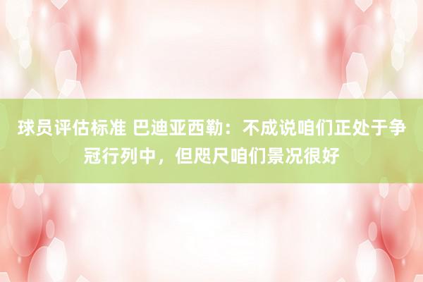 球员评估标准 巴迪亚西勒：不成说咱们正处于争冠行列中，但咫尺咱们景况很好