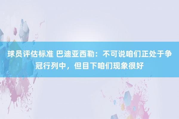 球员评估标准 巴迪亚西勒：不可说咱们正处于争冠行列中，但目下咱们现象很好