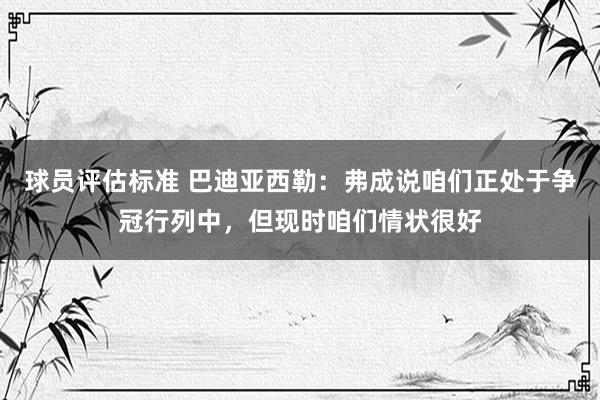 球员评估标准 巴迪亚西勒：弗成说咱们正处于争冠行列中，但现时咱们情状很好