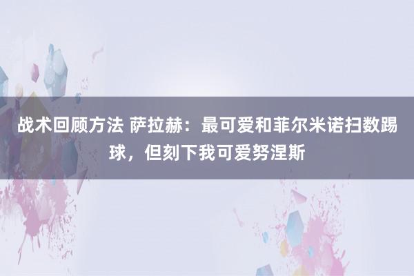 战术回顾方法 萨拉赫：最可爱和菲尔米诺扫数踢球，但刻下我可爱努涅斯