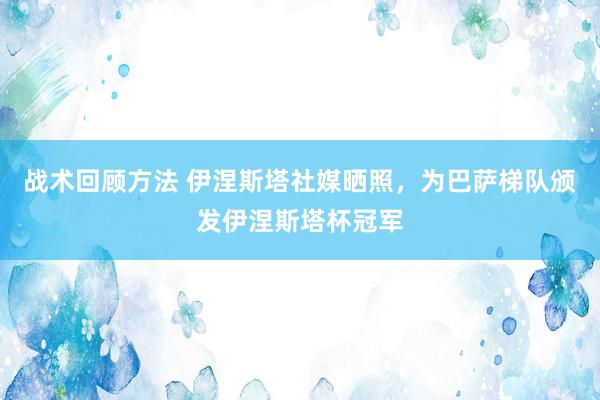 战术回顾方法 伊涅斯塔社媒晒照，为巴萨梯队颁发伊涅斯塔杯冠军