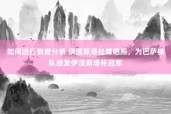 如何进行数据分析 伊涅斯塔社媒晒照，为巴萨梯队颁发伊涅斯塔杯冠军