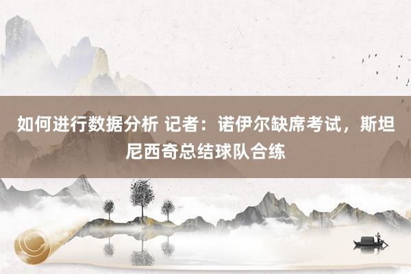 如何进行数据分析 记者：诺伊尔缺席考试，斯坦尼西奇总结球队合练