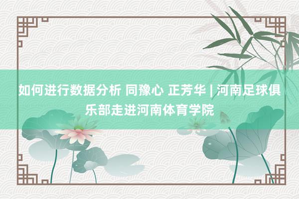 如何进行数据分析 同豫心 正芳华 | 河南足球俱乐部走进河南体育学院