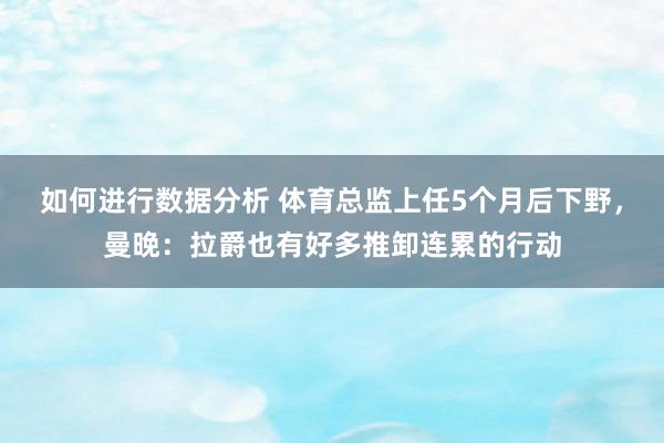 如何进行数据分析 体育总监上任5个月后下野，曼晚：拉爵也有好多推卸连累的行动