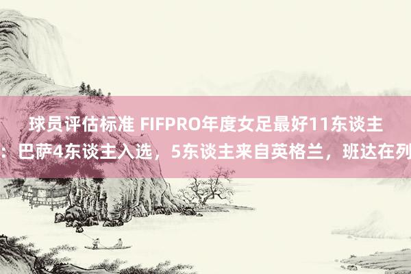 球员评估标准 FIFPRO年度女足最好11东谈主：巴萨4东谈主入选，5东谈主来自英格兰，班达在列