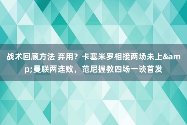 战术回顾方法 弃用？卡塞米罗相接两场未上&曼联两连败，范尼握教四场一谈首发