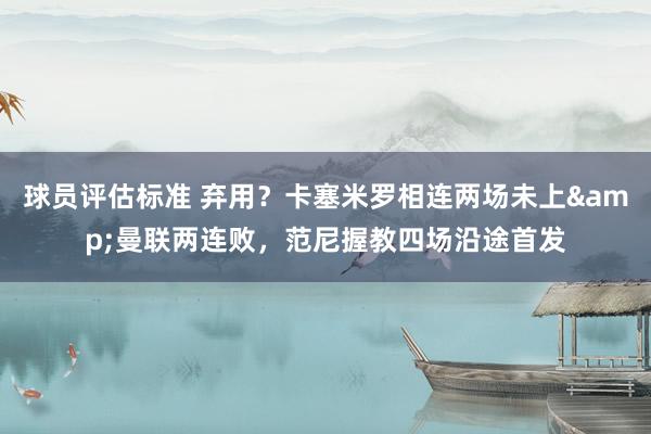 球员评估标准 弃用？卡塞米罗相连两场未上&曼联两连败，范尼握教四场沿途首发