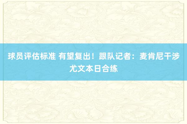 球员评估标准 有望复出！跟队记者：麦肯尼干涉尤文本日合练