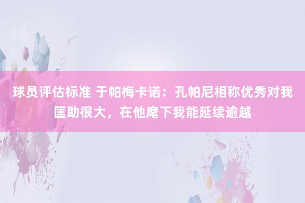 球员评估标准 于帕梅卡诺：孔帕尼相称优秀对我匡助很大，在他麾下我能延续逾越