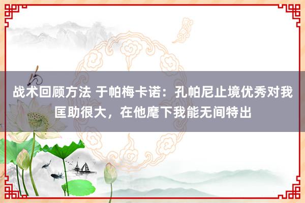 战术回顾方法 于帕梅卡诺：孔帕尼止境优秀对我匡助很大，在他麾下我能无间特出