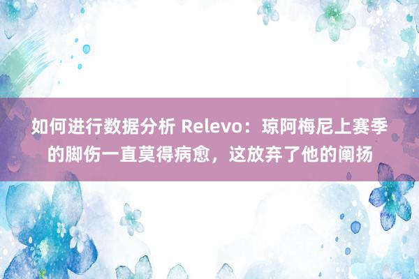 如何进行数据分析 Relevo：琼阿梅尼上赛季的脚伤一直莫得病愈，这放弃了他的阐扬