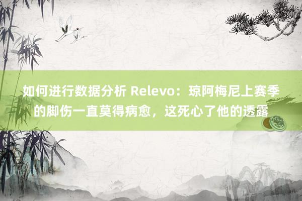 如何进行数据分析 Relevo：琼阿梅尼上赛季的脚伤一直莫得病愈，这死心了他的透露