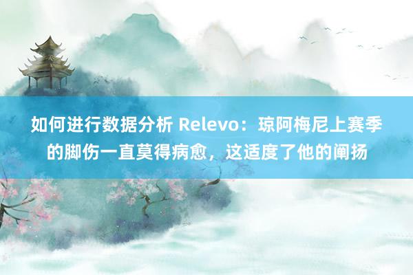 如何进行数据分析 Relevo：琼阿梅尼上赛季的脚伤一直莫得病愈，这适度了他的阐扬