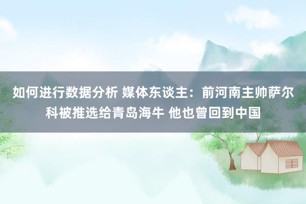 如何进行数据分析 媒体东谈主：前河南主帅萨尔科被推选给青岛海牛 他也曾回到中国