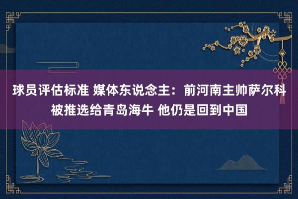 球员评估标准 媒体东说念主：前河南主帅萨尔科被推选给青岛海牛 他仍是回到中国