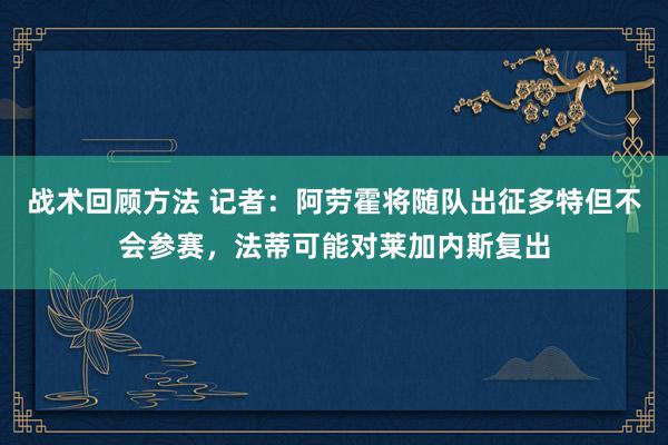 战术回顾方法 记者：阿劳霍将随队出征多特但不会参赛，法蒂可能对莱加内斯复出