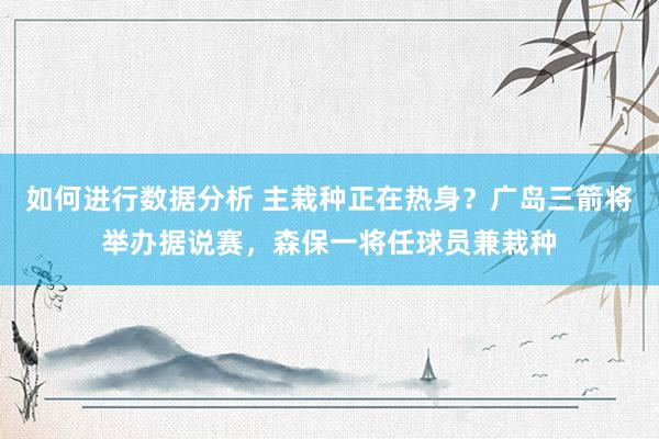 如何进行数据分析 主栽种正在热身？广岛三箭将举办据说赛，森保一将任球员兼栽种