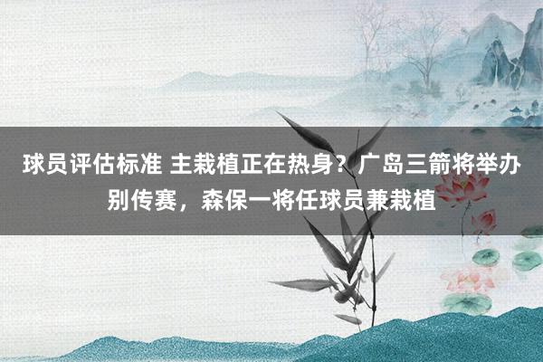 球员评估标准 主栽植正在热身？广岛三箭将举办别传赛，森保一将任球员兼栽植