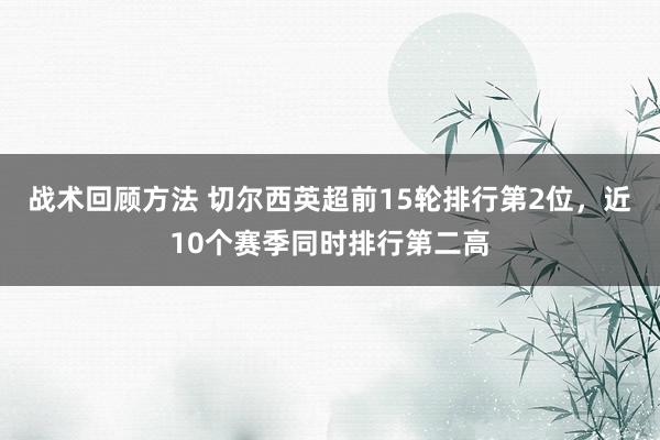 战术回顾方法 切尔西英超前15轮排行第2位，近10个赛季同时排行第二高