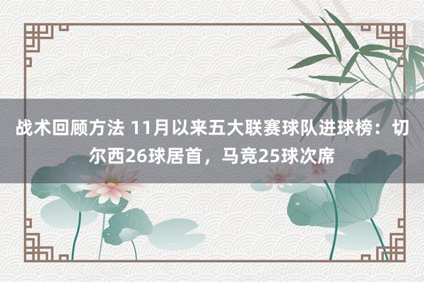 战术回顾方法 11月以来五大联赛球队进球榜：切尔西26球居首，马竞25球次席