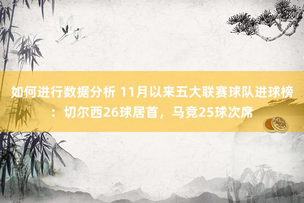 如何进行数据分析 11月以来五大联赛球队进球榜：切尔西26球居首，马竞25球次席