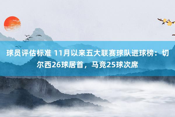 球员评估标准 11月以来五大联赛球队进球榜：切尔西26球居首，马竞25球次席