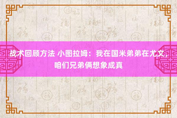 战术回顾方法 小图拉姆：我在国米弟弟在尤文，咱们兄弟俩想象成真