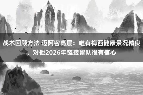 战术回顾方法 迈阿密高层：唯有梅西健康景况精良，对他2026年链接留队很有信心