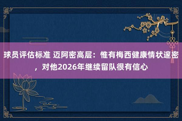 球员评估标准 迈阿密高层：惟有梅西健康情状邃密，对他2026年继续留队很有信心