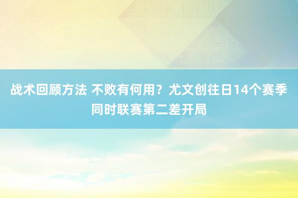 战术回顾方法 不败有何用？尤文创往日14个赛季同时联赛第二差开局