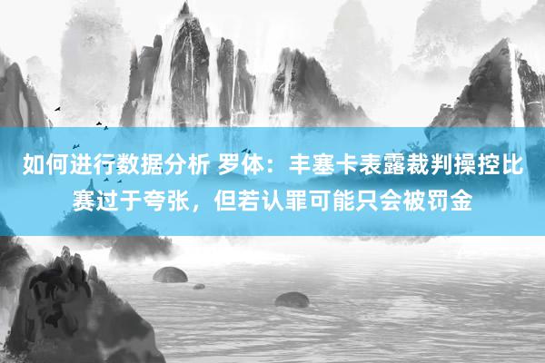 如何进行数据分析 罗体：丰塞卡表露裁判操控比赛过于夸张，但若认罪可能只会被罚金