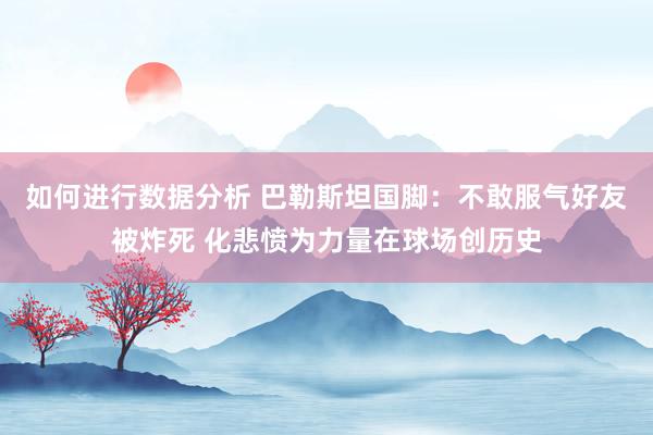 如何进行数据分析 巴勒斯坦国脚：不敢服气好友被炸死 化悲愤为力量在球场创历史