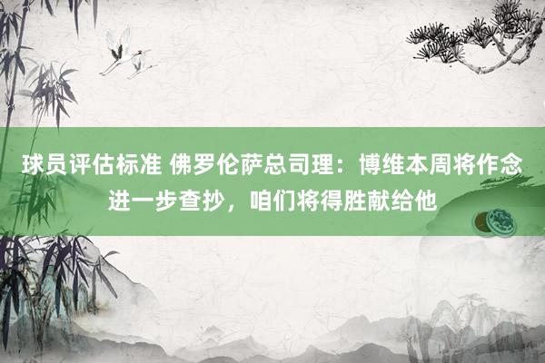 球员评估标准 佛罗伦萨总司理：博维本周将作念进一步查抄，咱们将得胜献给他