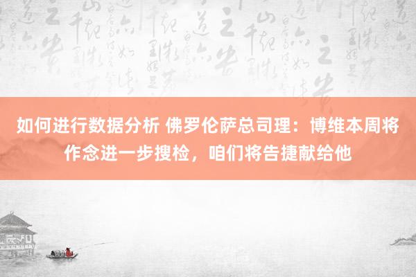 如何进行数据分析 佛罗伦萨总司理：博维本周将作念进一步搜检，咱们将告捷献给他